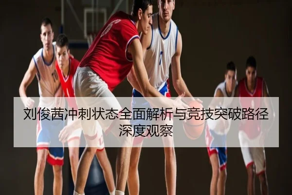 刘俊茜冲刺状态全面解析与竞技突破路径深度观察