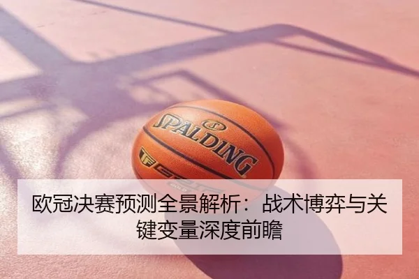 欧冠决赛预测全景解析：战术博弈与关键变量深度前瞻