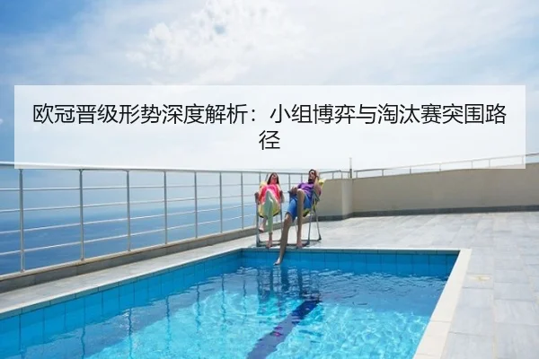 欧冠晋级形势深度解析：小组博弈与淘汰赛突围路径