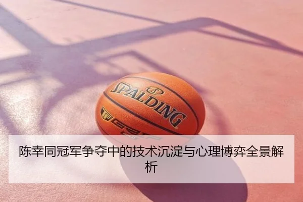 陈幸同冠军争夺中的技术沉淀与心理博弈全景解析