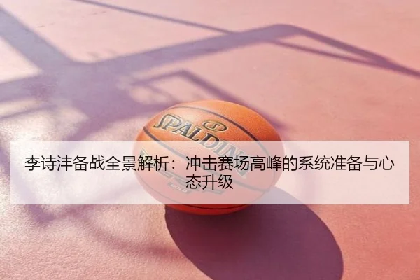 李诗沣备战全景解析：冲击赛场高峰的系统准备与心态升级