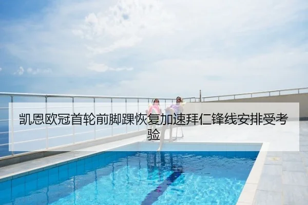 凯恩欧冠首轮前脚踝恢复加速拜仁锋线安排受考验