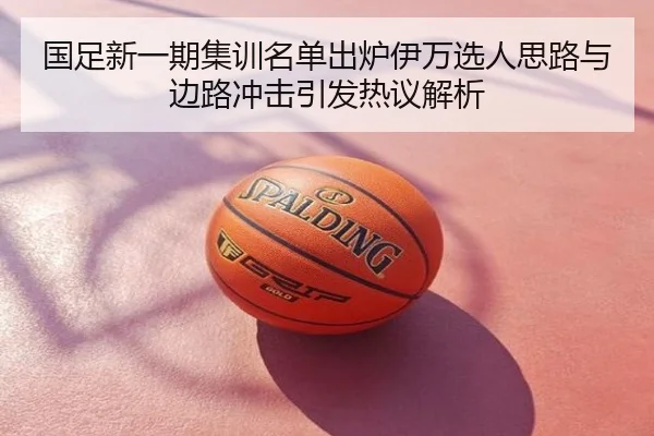 国足新一期集训名单出炉伊万选人思路与边路冲击引发热议解析
