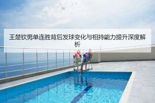 王楚钦男单连胜背后发球变化与相持能力提升深度解析