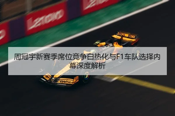 周冠宇新赛季席位竞争白热化与F1车队选择内幕深度解析