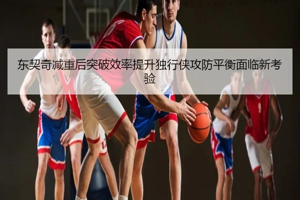 东契奇减重后突破效率提升独行侠攻防平衡面临新考验